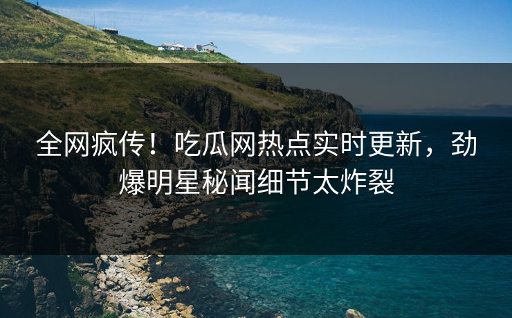 全网疯传！吃瓜网热点实时更新，劲爆明星秘闻细节太炸裂  第1张