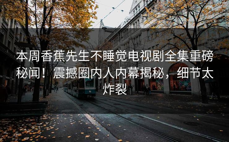 本周香蕉先生不睡觉电视剧全集重磅秘闻！震撼圈内人内幕揭秘，细节太炸裂