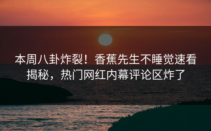 本周八卦炸裂！香蕉先生不睡觉速看揭秘，热门网红内幕评论区炸了  第1张