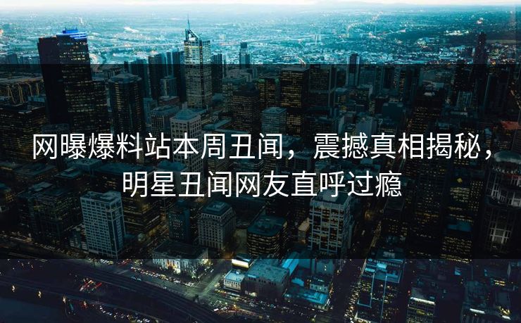 网曝爆料站本周丑闻，震撼真相揭秘，明星丑闻网友直呼过瘾  第1张