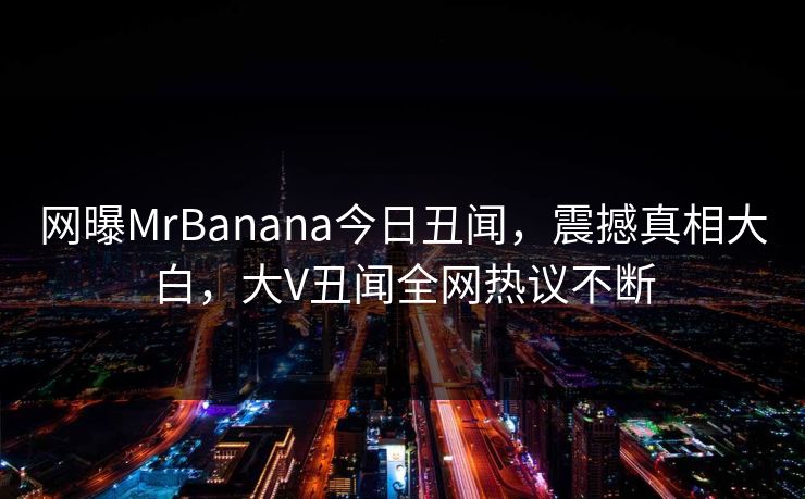 网曝MrBanana今日丑闻，震撼真相大白，大V丑闻全网热议不断  第1张