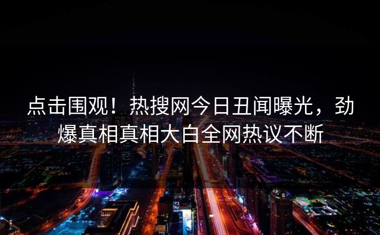 点击围观！热搜网今日丑闻曝光，劲爆真相真相大白全网热议不断  第1张