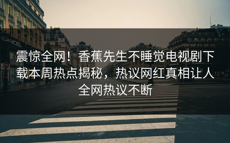 震惊全网！香蕉先生不睡觉电视剧下载本周热点揭秘，热议网红真相让人全网热议不断