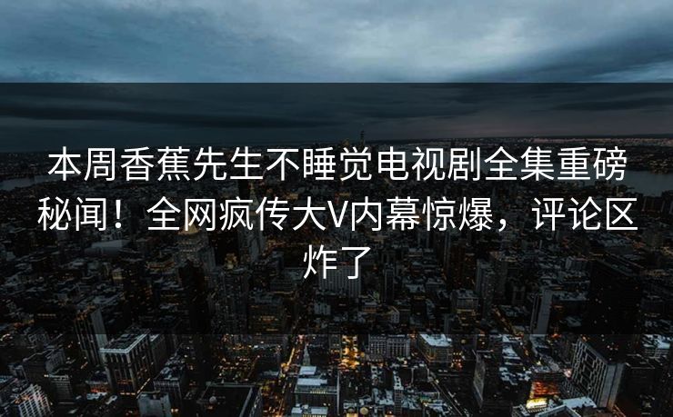 本周香蕉先生不睡觉电视剧全集重磅秘闻！全网疯传大V内幕惊爆，评论区炸了