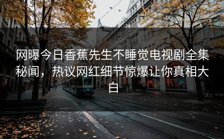 网曝今日香蕉先生不睡觉电视剧全集秘闻，热议网红细节惊爆让你真相大白  第1张