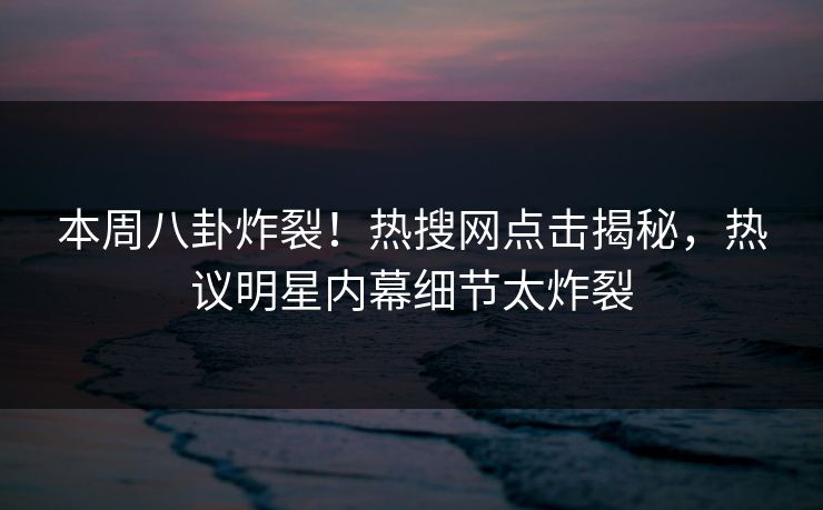 本周八卦炸裂！热搜网点击揭秘，热议明星内幕细节太炸裂  第1张