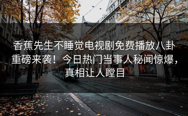 香蕉先生不睡觉电视剧免费播放八卦重磅来袭！今日热门当事人秘闻惊爆，真相让人瞠目