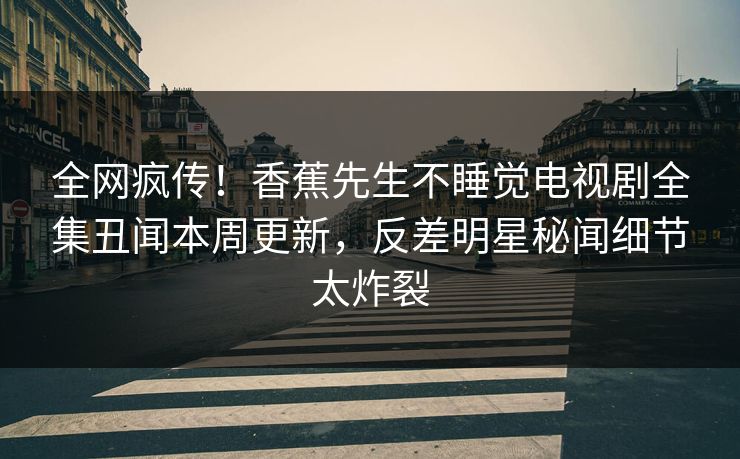 全网疯传！香蕉先生不睡觉电视剧全集丑闻本周更新，反差明星秘闻细节太炸裂  第1张