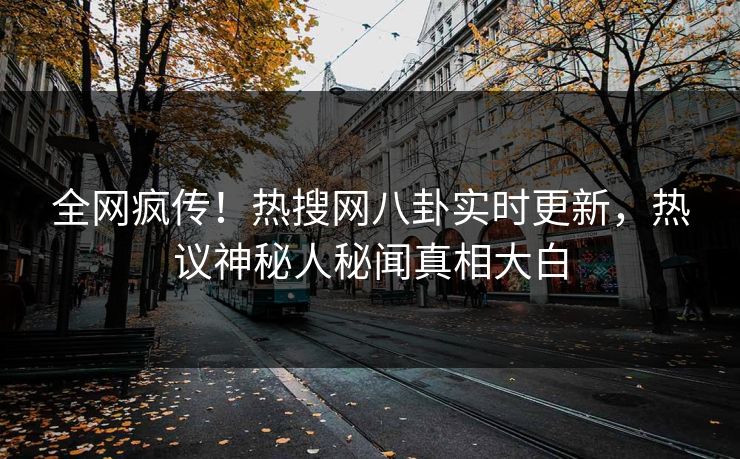 全网疯传！热搜网八卦实时更新，热议神秘人秘闻真相大白