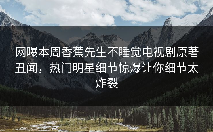 网曝本周香蕉先生不睡觉电视剧原著丑闻，热门明星细节惊爆让你细节太炸裂  第1张