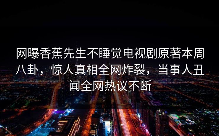 网曝香蕉先生不睡觉电视剧原著本周八卦，惊人真相全网炸裂，当事人丑闻全网热议不断  第1张