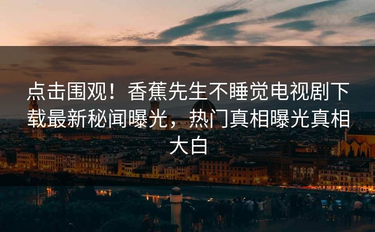 点击围观！香蕉先生不睡觉电视剧下载最新秘闻曝光，热门真相曝光真相大白  第1张
