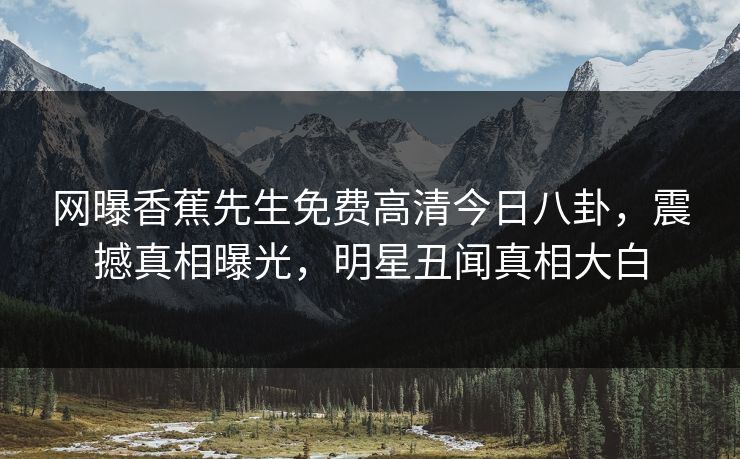 网曝香蕉先生免费高清今日八卦，震撼真相曝光，明星丑闻真相大白