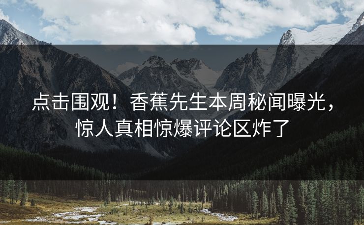 点击围观！香蕉先生本周秘闻曝光，惊人真相惊爆评论区炸了