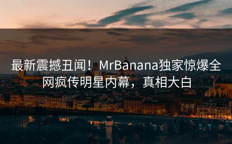 最新震撼丑闻！MrBanana独家惊爆全网疯传明星内幕，真相大白  第1张