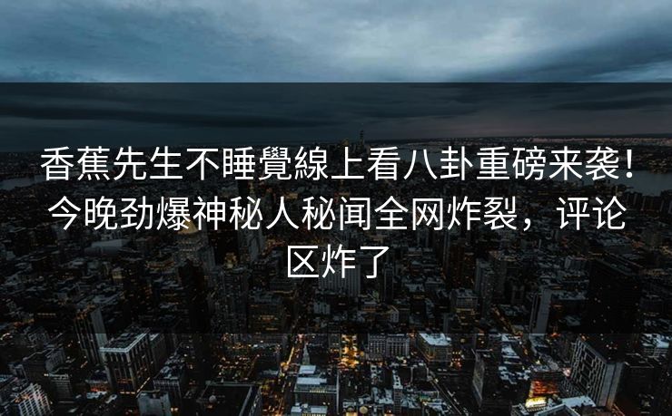 香蕉先生不睡覺線上看八卦重磅来袭！今晚劲爆神秘人秘闻全网炸裂，评论区炸了