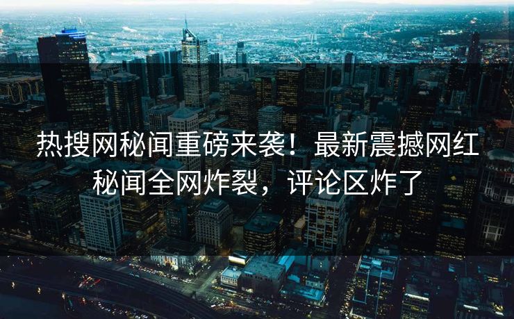 热搜网秘闻重磅来袭！最新震撼网红秘闻全网炸裂，评论区炸了  第1张