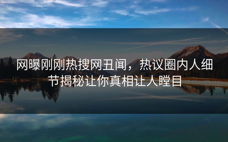 网曝刚刚热搜网丑闻，热议圈内人细节揭秘让你真相让人瞠目