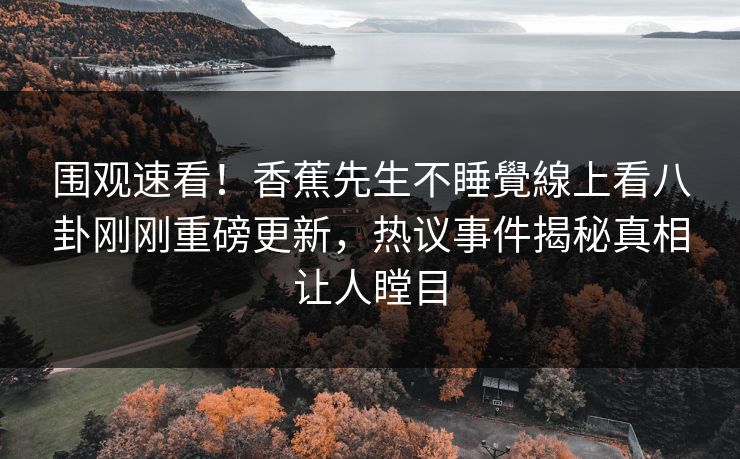 围观速看！香蕉先生不睡覺線上看八卦刚刚重磅更新，热议事件揭秘真相让人瞠目