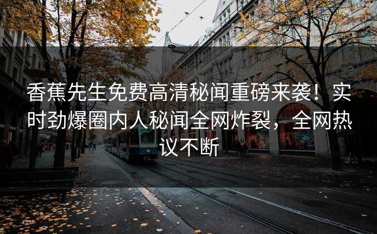 香蕉先生免费高清秘闻重磅来袭！实时劲爆圈内人秘闻全网炸裂，全网热议不断  第1张