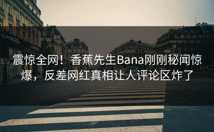 震惊全网！香蕉先生Bana刚刚秘闻惊爆，反差网红真相让人评论区炸了  第1张
