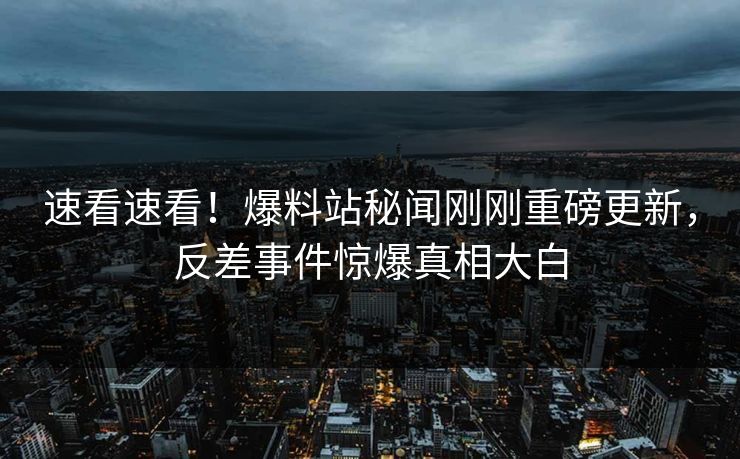 速看速看！爆料站秘闻刚刚重磅更新，反差事件惊爆真相大白  第1张