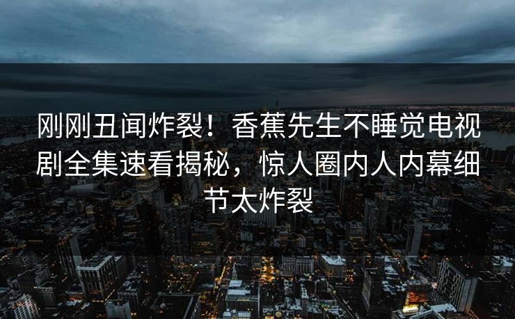 刚刚丑闻炸裂！香蕉先生不睡觉电视剧全集速看揭秘，惊人圈内人内幕细节太炸裂