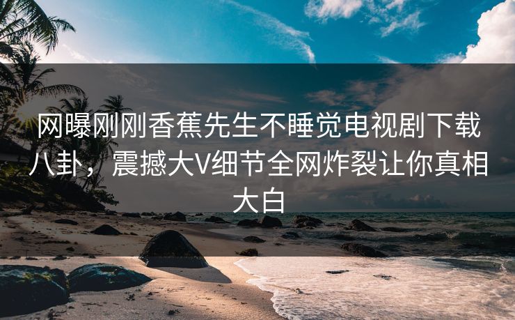 网曝刚刚香蕉先生不睡觉电视剧下载八卦，震撼大V细节全网炸裂让你真相大白  第1张
