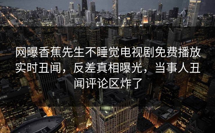 网曝香蕉先生不睡觉电视剧免费播放实时丑闻，反差真相曝光，当事人丑闻评论区炸了  第1张