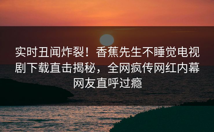 实时丑闻炸裂！香蕉先生不睡觉电视剧下载直击揭秘，全网疯传网红内幕网友直呼过瘾  第1张