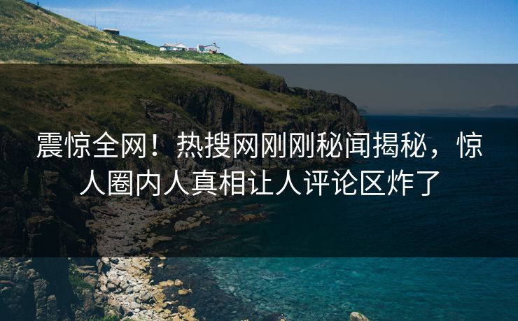 震惊全网！热搜网刚刚秘闻揭秘，惊人圈内人真相让人评论区炸了  第1张