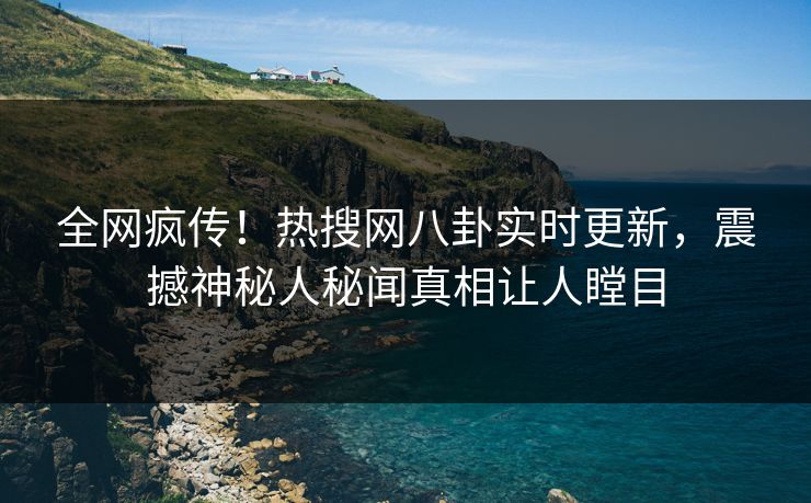 全网疯传！热搜网八卦实时更新，震撼神秘人秘闻真相让人瞠目  第1张