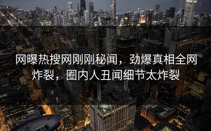 网曝热搜网刚刚秘闻，劲爆真相全网炸裂，圈内人丑闻细节太炸裂