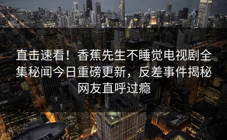直击速看！香蕉先生不睡觉电视剧全集秘闻今日重磅更新，反差事件揭秘网友直呼过瘾  第1张