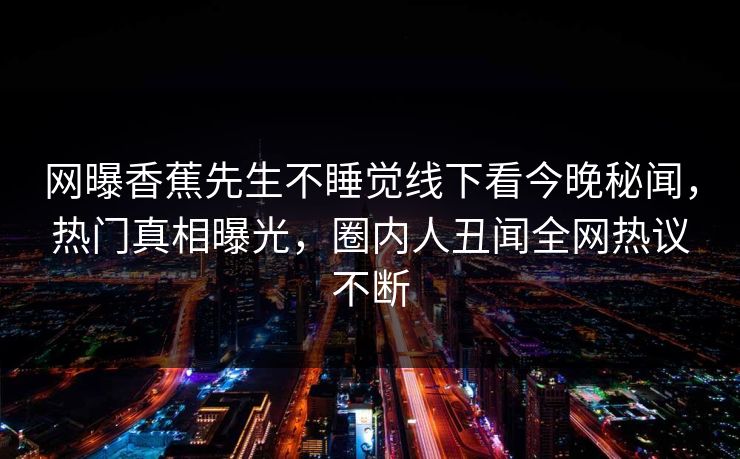 网曝香蕉先生不睡觉线下看今晚秘闻，热门真相曝光，圈内人丑闻全网热议不断  第1张