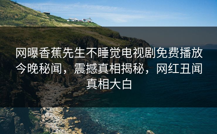 网曝香蕉先生不睡觉电视剧免费播放今晚秘闻，震撼真相揭秘，网红丑闻真相大白
