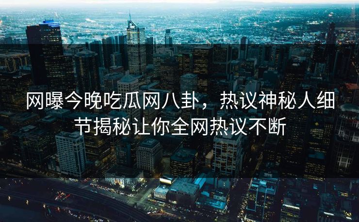 网曝今晚吃瓜网八卦，热议神秘人细节揭秘让你全网热议不断  第1张