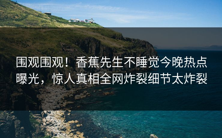 围观围观！香蕉先生不睡觉今晚热点曝光，惊人真相全网炸裂细节太炸裂