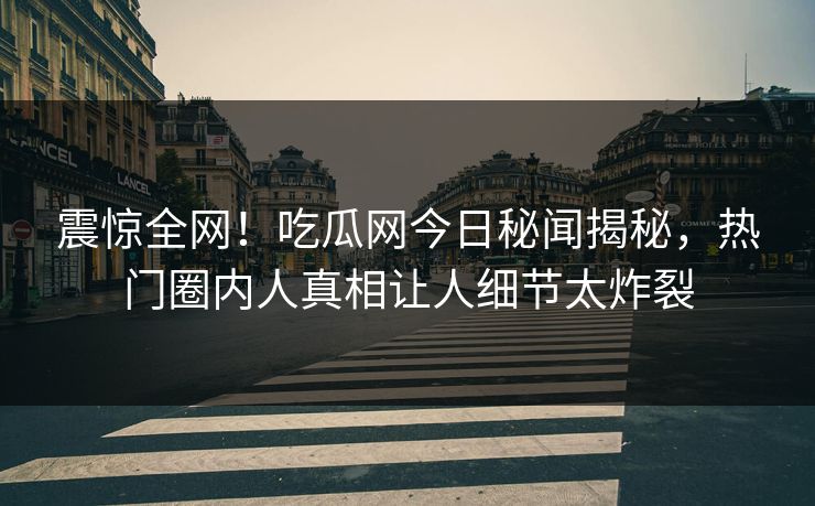 震惊全网！吃瓜网今日秘闻揭秘，热门圈内人真相让人细节太炸裂