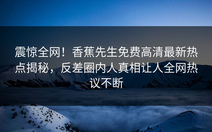 震惊全网！香蕉先生免费高清最新热点揭秘，反差圈内人真相让人全网热议不断