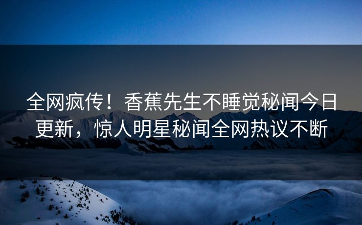 全网疯传！香蕉先生不睡觉秘闻今日更新，惊人明星秘闻全网热议不断  第1张