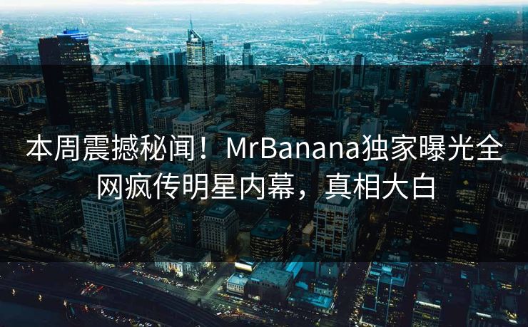 本周震撼秘闻！MrBanana独家曝光全网疯传明星内幕，真相大白  第1张