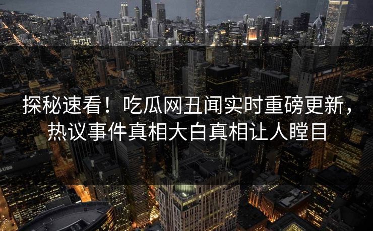 探秘速看！吃瓜网丑闻实时重磅更新，热议事件真相大白真相让人瞠目  第1张