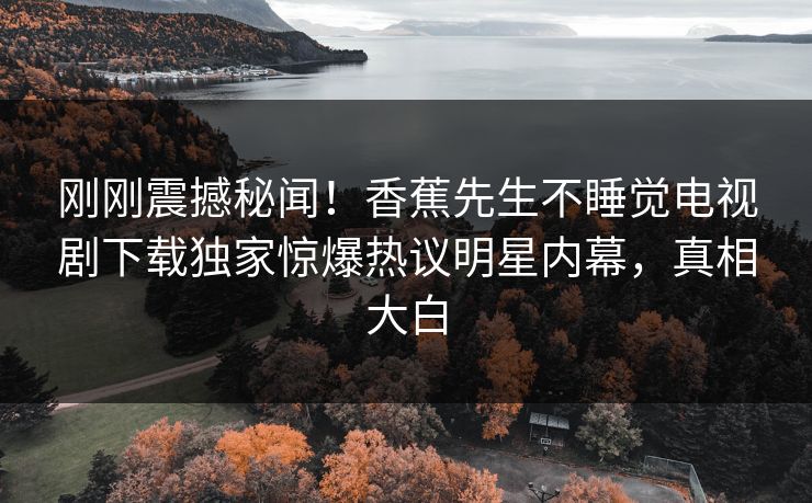 刚刚震撼秘闻！香蕉先生不睡觉电视剧下载独家惊爆热议明星内幕，真相大白  第1张