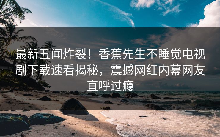 最新丑闻炸裂！香蕉先生不睡觉电视剧下载速看揭秘，震撼网红内幕网友直呼过瘾  第1张