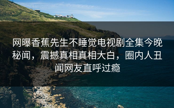 网曝香蕉先生不睡觉电视剧全集今晚秘闻，震撼真相真相大白，圈内人丑闻网友直呼过瘾