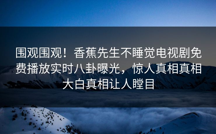 围观围观！香蕉先生不睡觉电视剧免费播放实时八卦曝光，惊人真相真相大白真相让人瞠目  第1张