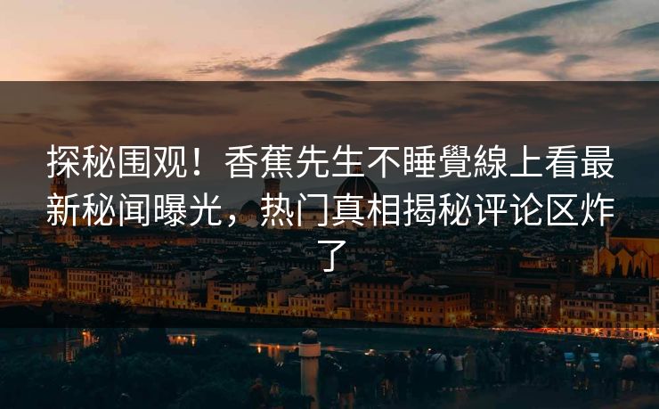 探秘围观！香蕉先生不睡覺線上看最新秘闻曝光，热门真相揭秘评论区炸了