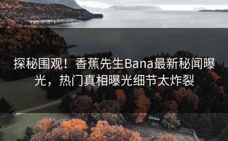 探秘围观！香蕉先生Bana最新秘闻曝光，热门真相曝光细节太炸裂