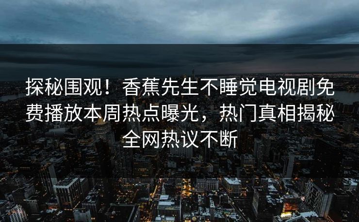探秘围观！香蕉先生不睡觉电视剧免费播放本周热点曝光，热门真相揭秘全网热议不断  第1张